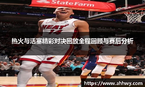 热火与活塞精彩对决回放全程回顾与赛后分析