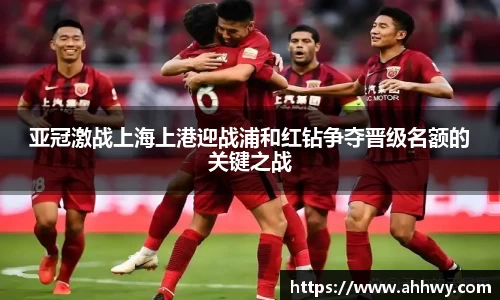亚冠激战上海上港迎战浦和红钻争夺晋级名额的关键之战